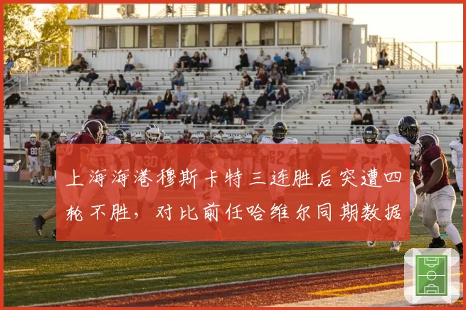 上海海港穆斯卡特三连胜后突遭四轮不胜，对比前任哈维尔同期数据全面下滑