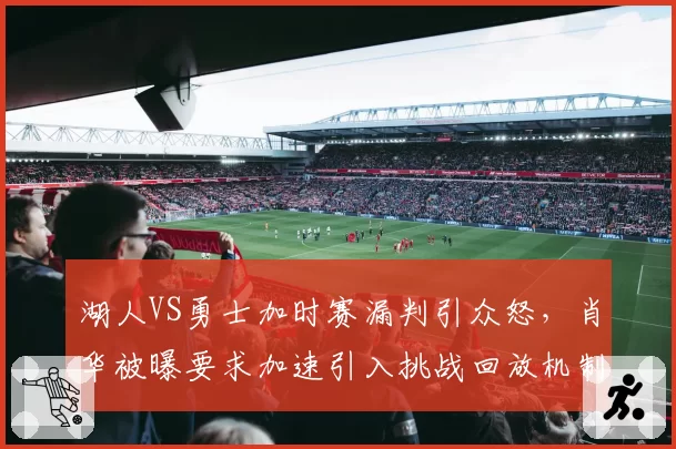湖人VS勇士加时赛漏判引众怒,肖华被曝要求加速引入挑战回放机制