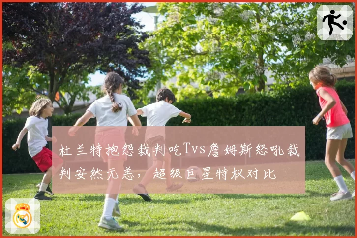 杜兰特抱怨裁判吃Tvs詹姆斯怒吼裁判安然无恙，超级巨星特权对比