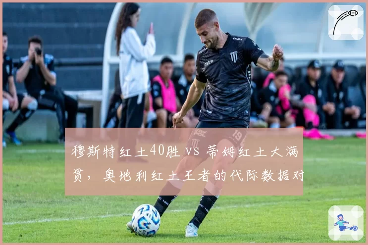 穆斯特红土40胜 vs 蒂姆红土大满贯,奥地利红土王者的代际数据对比