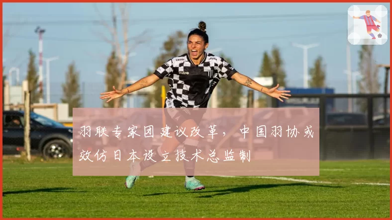 羽联专家团建议改革,中国羽协或效仿日本设立技术总监制