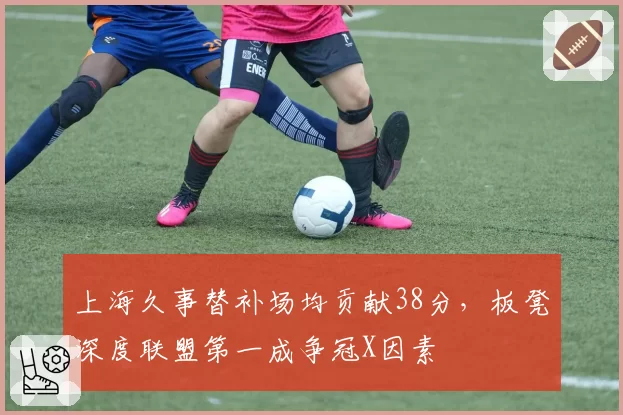 上海久事替补场均贡献38分,板凳深度联盟第一成争冠X因素