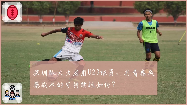 深圳队大力启用U23球员，其青春风暴战术的可持续性如何？