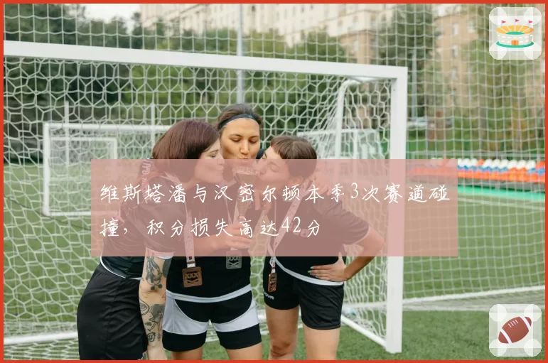 维斯塔潘与汉密尔顿本季3次赛道碰撞,积分损失高达42分