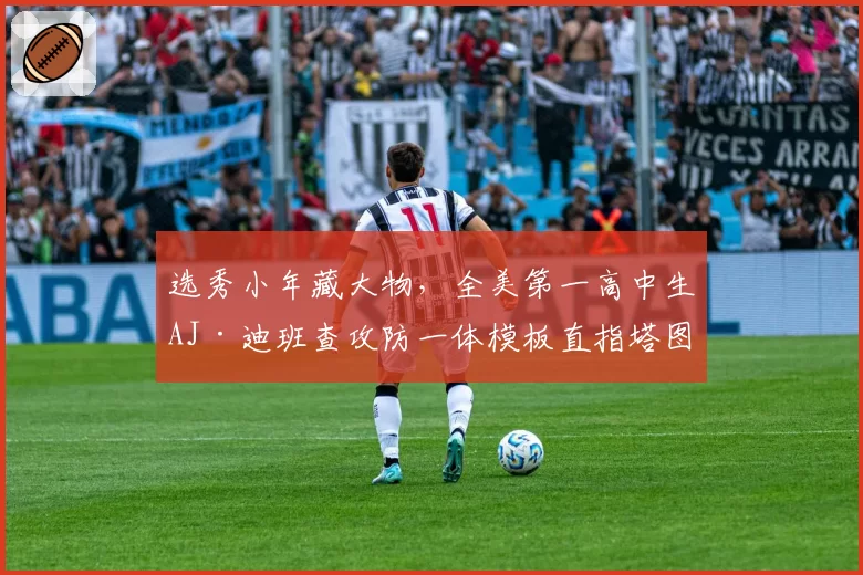 选秀小年藏大物,全美第一高中生AJ·迪班查攻防一体模板直指塔图姆